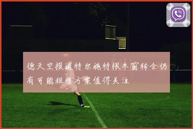 德天空报道特尔施特根冬窗转会仍有可能租借方案值得关注
