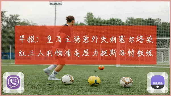 早报：皇马主场意外失利塞尔塔染红三人利物浦高层力挺斯洛特教练