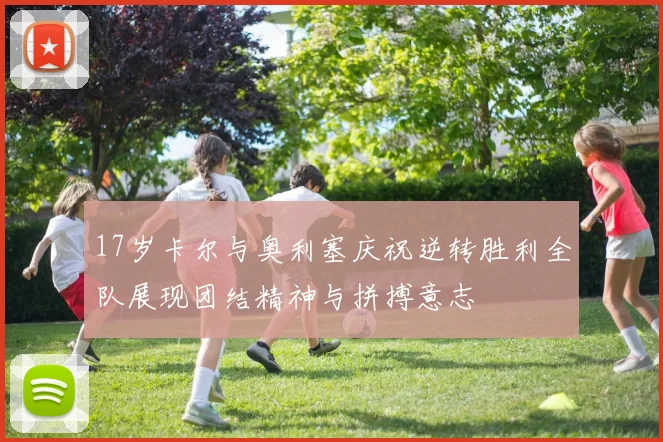 17岁卡尔与奥利塞庆祝逆转胜利全队展现团结精神与拼搏意志