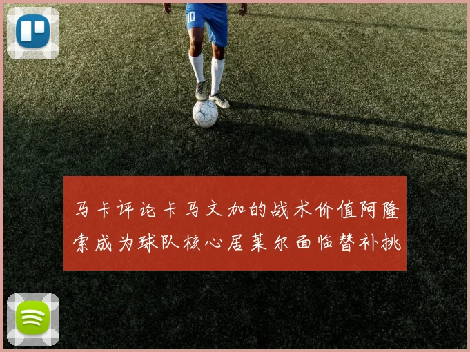 马卡评论卡马文加的战术价值阿隆索成为球队核心居莱尔面临替补挑战