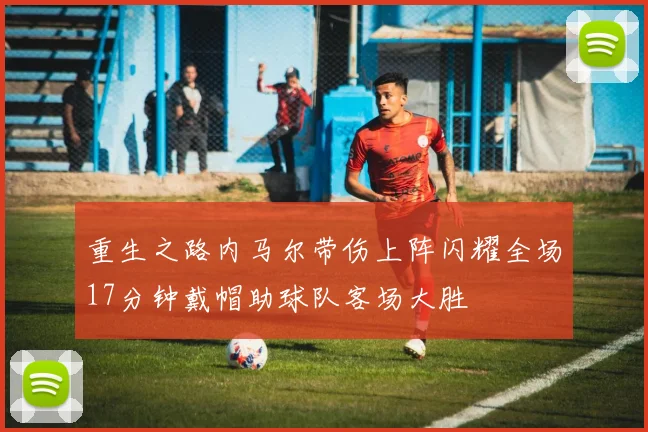 重生之路内马尔带伤上阵闪耀全场17分钟戴帽助球队客场大胜