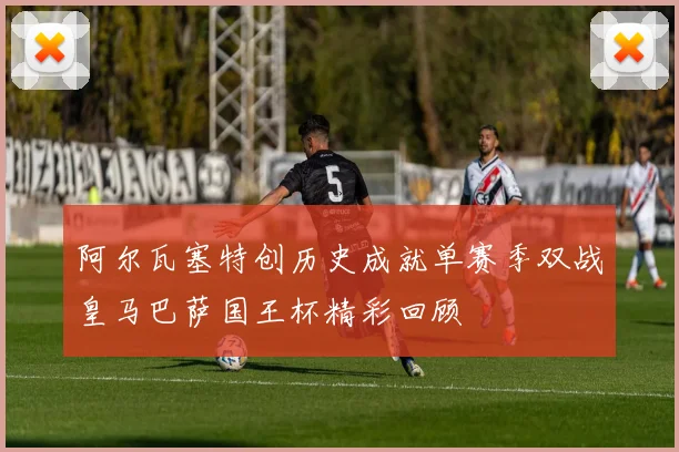 阿尔瓦塞特创历史成就单赛季双战皇马巴萨国王杯精彩回顾