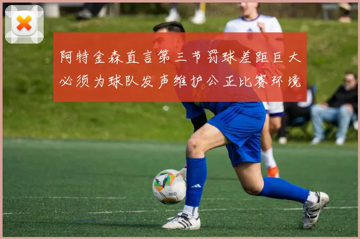 阿特金森直言第三节罚球差距巨大必须为球队发声维护公正比赛环境