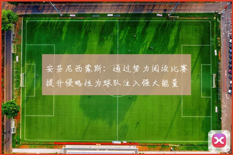安芬尼西蒙斯：通过努力阅读比赛提升侵略性为球队注入强大能量