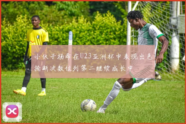 小伙子杨希在U23亚洲杯中表现出色抢断次数位列第二继续成长中