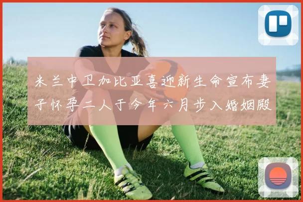 米兰中卫加比亚喜迎新生命宣布妻子怀孕二人于今年六月步入婚姻殿堂