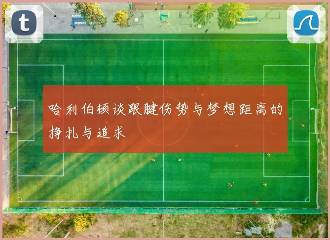 哈利伯顿谈跟腱伤势与梦想距离的挣扎与追求
