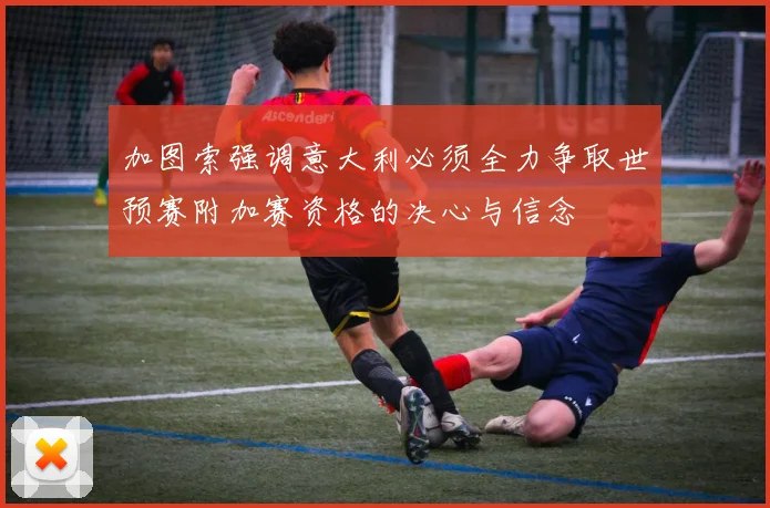 加图索强调意大利必须全力争取世预赛附加赛资格的决心与信念
