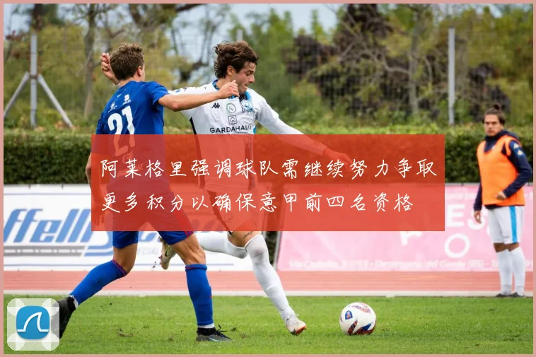 阿莱格里强调球队需继续努力争取更多积分以确保意甲前四名资格