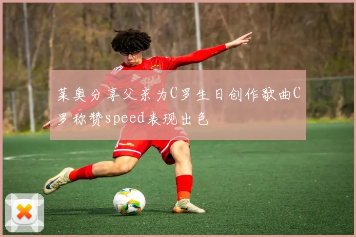 莱奥分享父亲为C罗生日创作歌曲C罗称赞speed表现出色