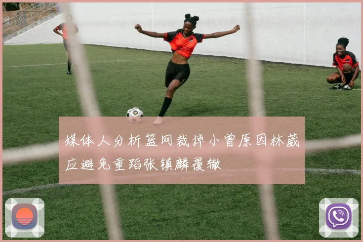 媒体人分析篮网裁掉小曾原因林葳应避免重蹈张镇麟覆辙