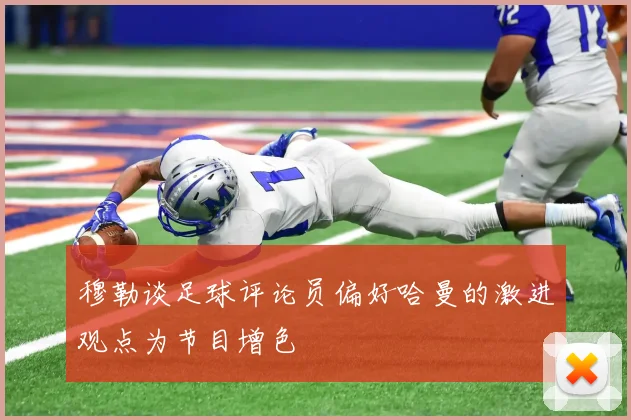 穆勒谈足球评论员偏好哈曼的激进观点为节目增色