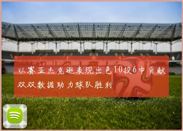 以赛亚杰克逊表现出色10投6中贡献双双数据助力球队胜利