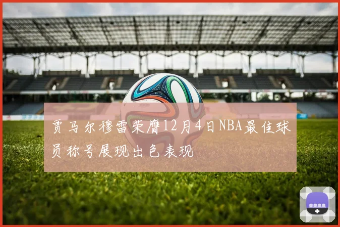 贾马尔穆雷荣膺12月4日NBA最佳球员称号展现出色表现