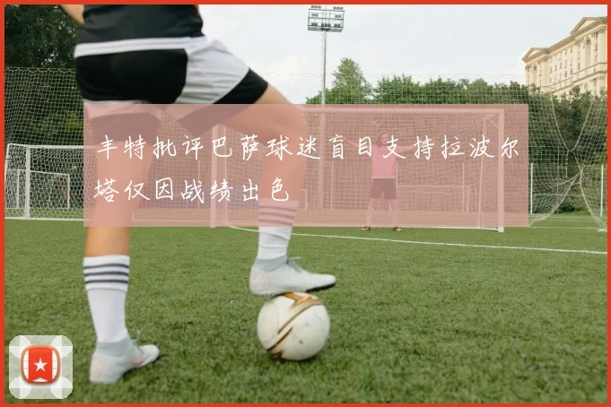 丰特批评巴萨球迷盲目支持拉波尔塔仅因战绩出色