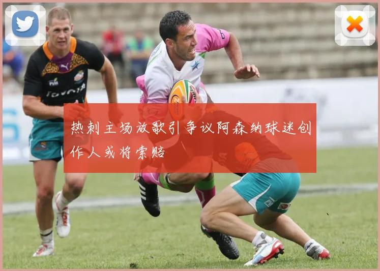 热刺主场放歌引争议阿森纳球迷创作人或将索赔