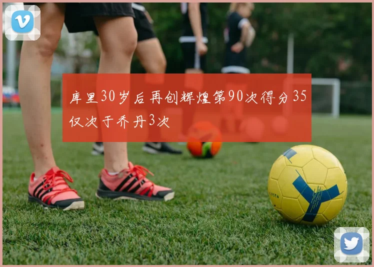 库里30岁后再创辉煌第90次得分35仅次于乔丹3次