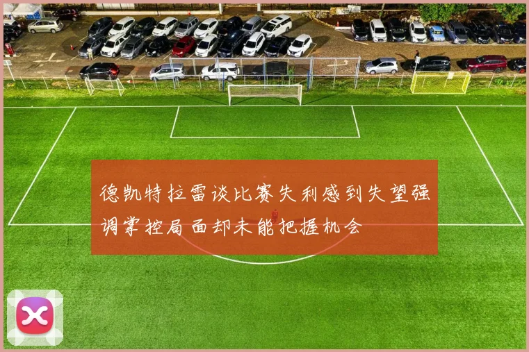 德凯特拉雷谈比赛失利感到失望强调掌控局面却未能把握机会