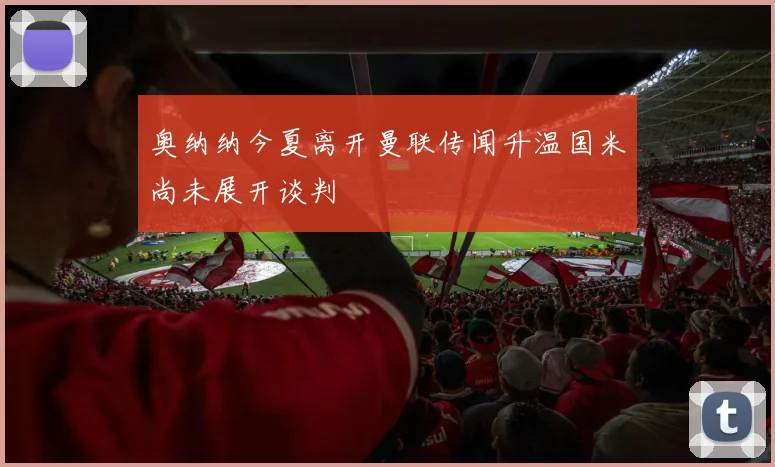 奥纳纳今夏离开曼联传闻升温国米尚未展开谈判