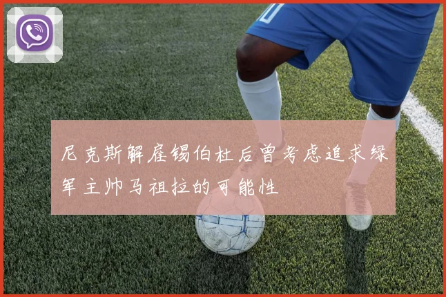 尼克斯解雇锡伯杜后曾考虑追求绿军主帅马祖拉的可能性