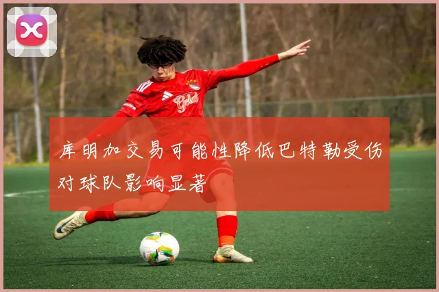 库明加交易可能性降低巴特勒受伤对球队影响显著