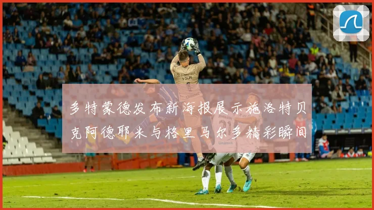 多特蒙德发布新海报展示施洛特贝克阿德耶米与格里马尔多精彩瞬间