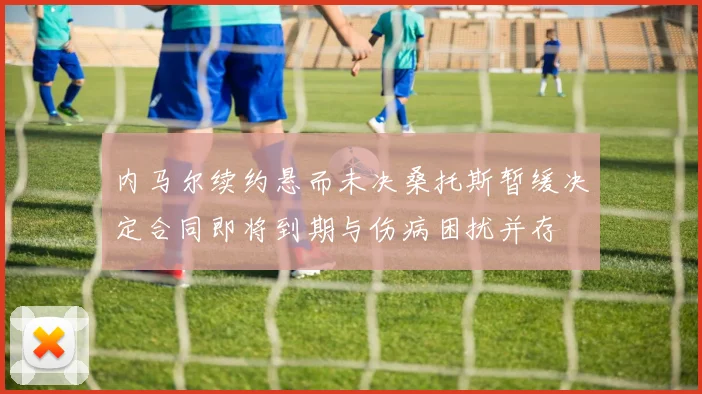内马尔续约悬而未决桑托斯暂缓决定合同即将到期与伤病困扰并存