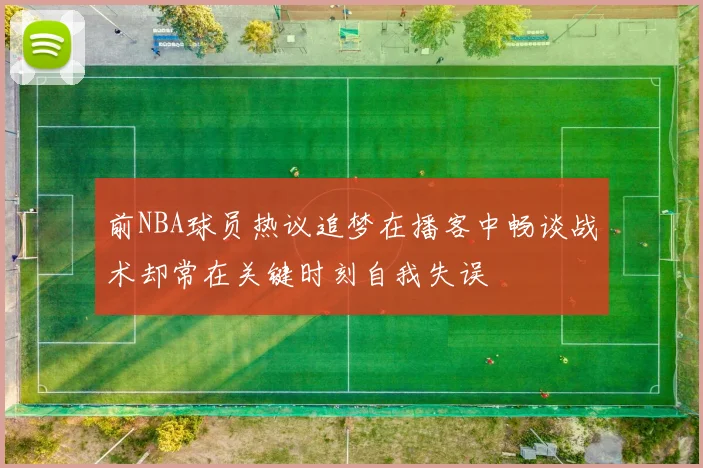 前NBA球员热议追梦在播客中畅谈战术却常在关键时刻自我失误