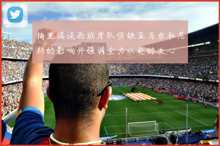 梅里诺谈西班牙队伤缺亚马尔和尼科的影响并强调全力以赴的决心