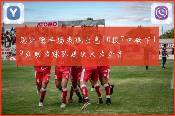 恩比德半场表现出色10投7中砍下19分助力球队进攻火力全开