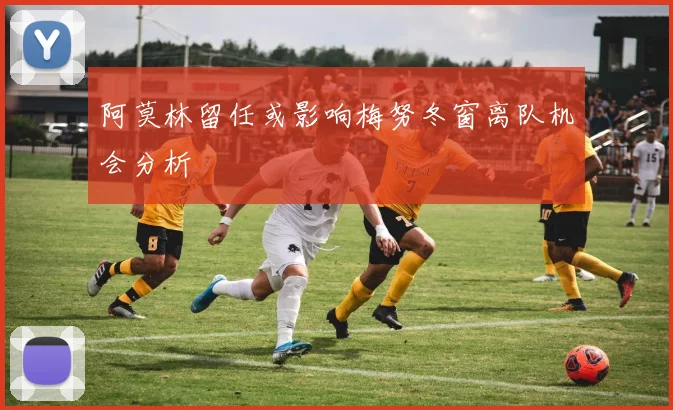 阿莫林留任或影响梅努冬窗离队机会分析