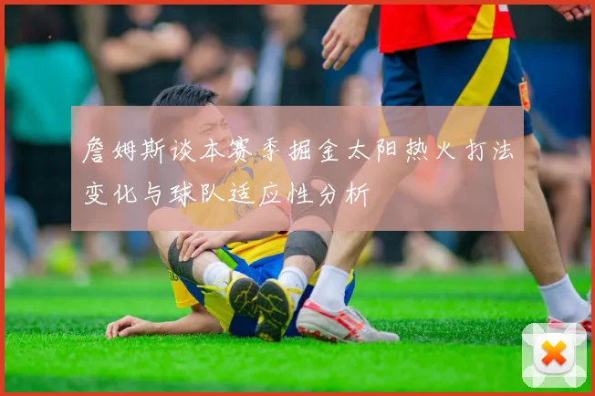 詹姆斯谈本赛季掘金太阳热火打法变化与球队适应性分析