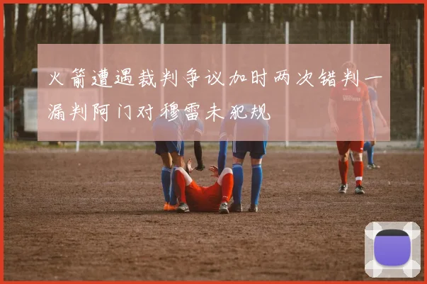 火箭遭遇裁判争议加时两次错判一漏判阿门对穆雷未犯规