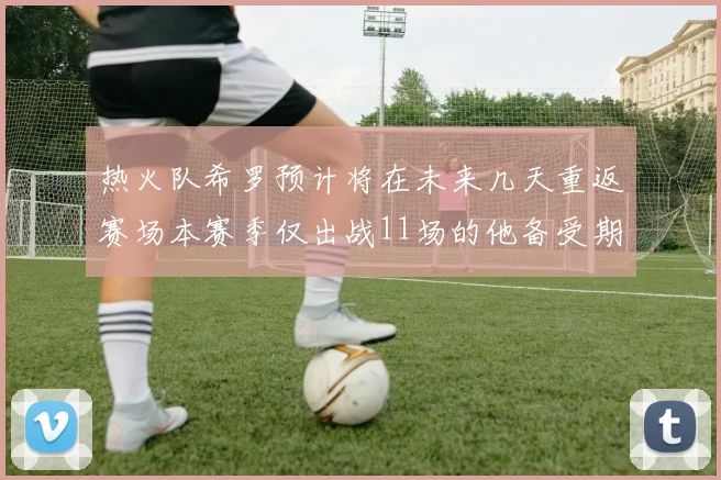 热火队希罗预计将在未来几天重返赛场本赛季仅出战11场的他备受期待