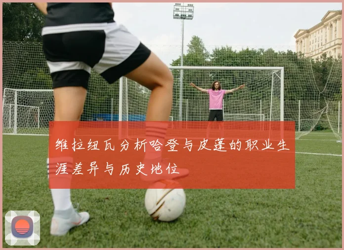 维拉纽瓦分析哈登与皮蓬的职业生涯差异与历史地位