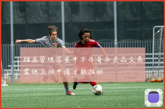 雄鹿管理层重申字母哥非卖品交易需他主动申请才能推动