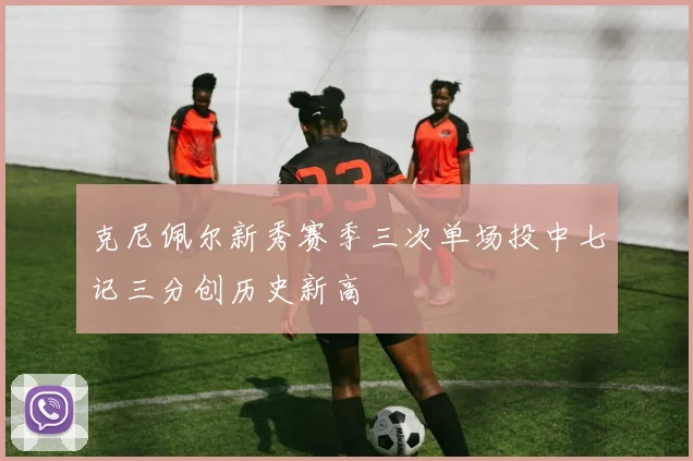 克尼佩尔新秀赛季三次单场投中七记三分创历史新高