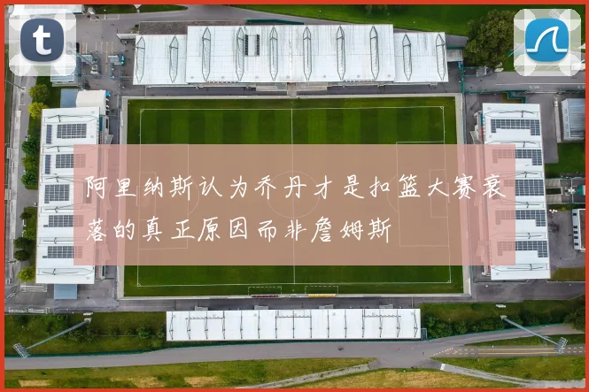 阿里纳斯认为乔丹才是扣篮大赛衰落的真正原因而非詹姆斯
