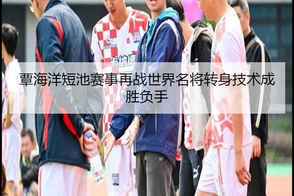 覃海洋短池赛事再战世界名将转身技术成胜负手